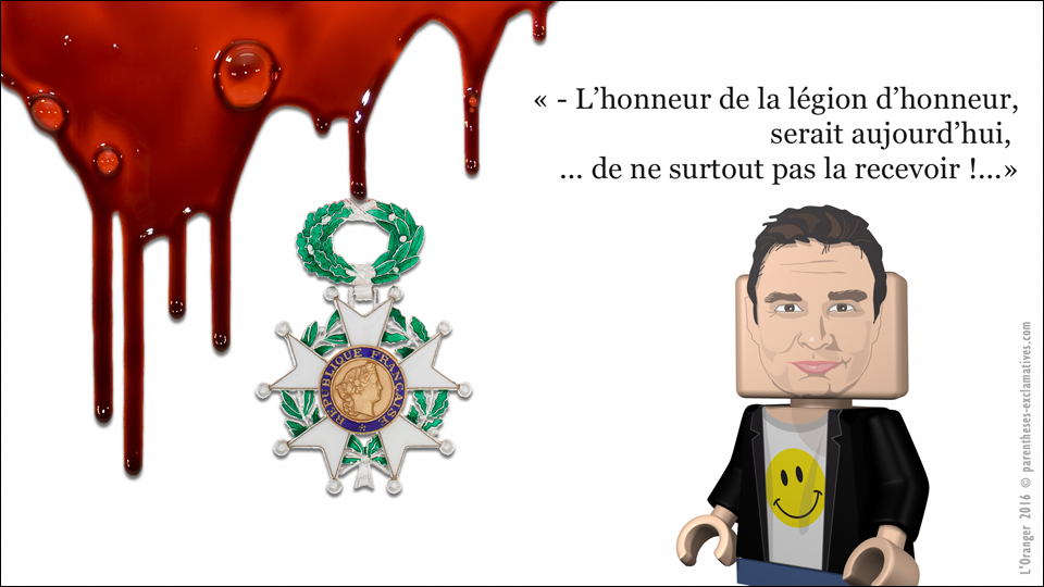 - L’honneur de la légion d’honneur, serait aujourd’hui, ... de ne surtout pas la recevoir !...